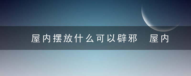 屋内摆放什么可以辟邪 屋内摆放什么能辟邪